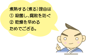 煮熟する（煮る）理由は①殺菌し、腐敗を防ぐ②乾燥を早めるためでござる。